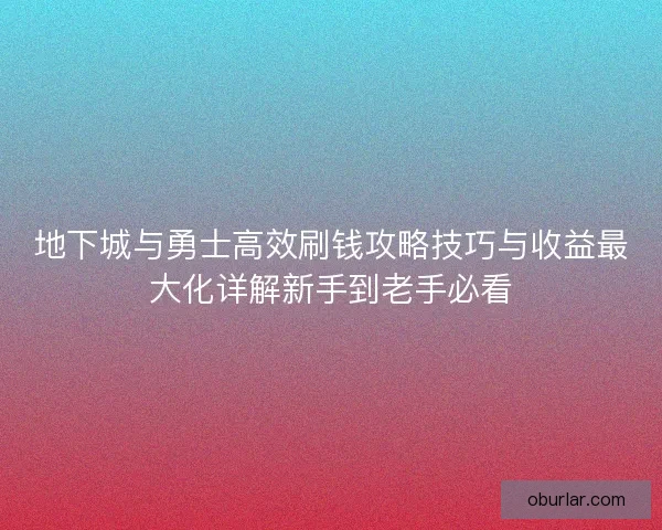 地下城与勇士高效刷钱攻略技巧与收益最大化详解新手到老手必看
