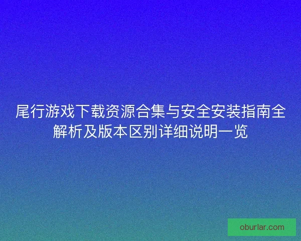 尾行游戏下载资源合集与安全安装指南全解析及版本区别详细说明一览