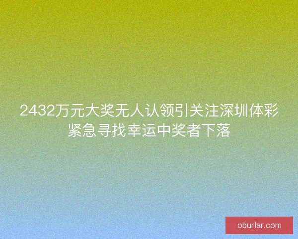 2432万元大奖无人认领引关注深圳体彩紧急寻找幸运中奖者下落