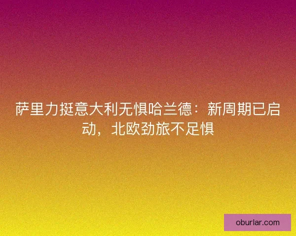 萨里力挺意大利无惧哈兰德：新周期已启动，北欧劲旅不足惧