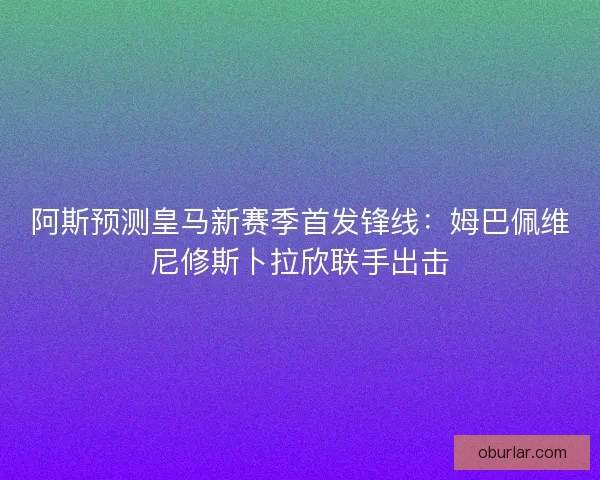 阿斯预测皇马新赛季首发锋线：姆巴佩维尼修斯卜拉欣联手出击