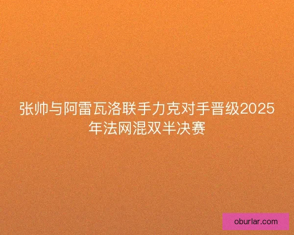 张帅与阿雷瓦洛联手力克对手晋级2025年法网混双半决赛