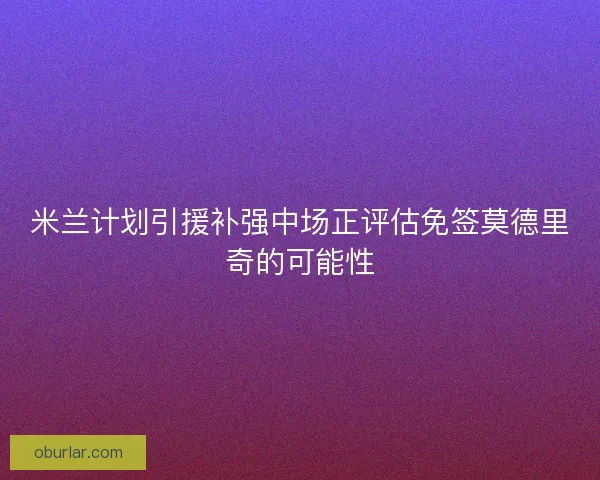米兰计划引援补强中场正评估免签莫德里奇的可能性