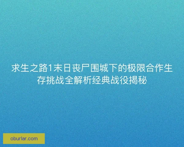 求生之路1末日丧尸围城下的极限合作生存挑战全解析经典战役揭秘