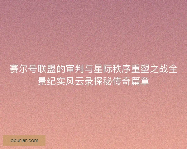 赛尔号联盟的审判与星际秩序重塑之战全景纪实风云录探秘传奇篇章