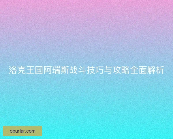 洛克王国阿瑞斯战斗技巧与攻略全面解析