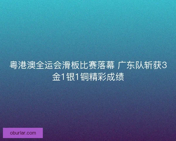 粤港澳全运会滑板比赛落幕 广东队斩获3金1银1铜精彩成绩