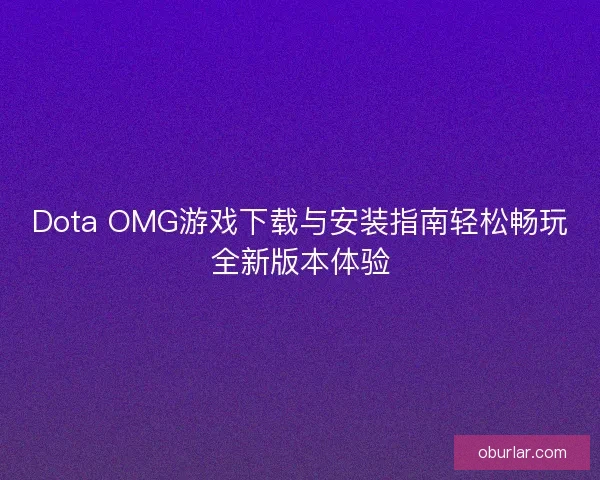 Dota OMG游戏下载与安装指南轻松畅玩全新版本体验