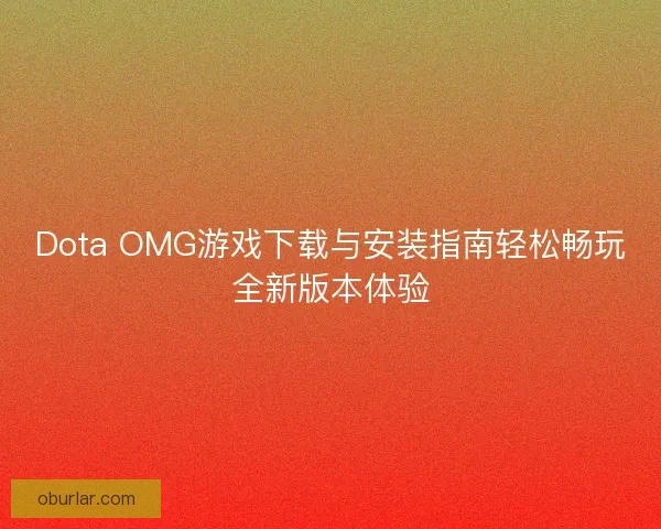 Dota OMG游戏下载与安装指南轻松畅玩全新版本体验
