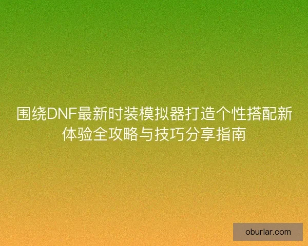 围绕DNF最新时装模拟器打造个性搭配新体验全攻略与技巧分享指南