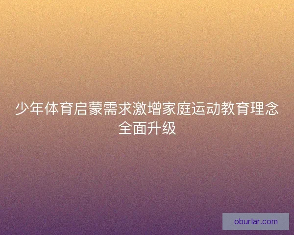 少年体育启蒙需求激增家庭运动教育理念全面升级