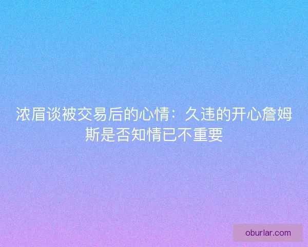 浓眉谈被交易后的心情：久违的开心詹姆斯是否知情已不重要