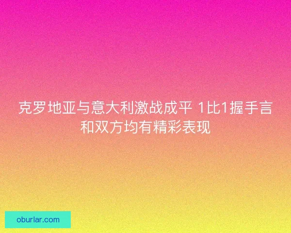 克罗地亚与意大利激战成平 1比1握手言和双方均有精彩表现