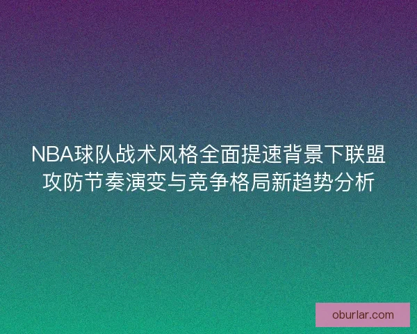 NBA球队战术风格全面提速背景下联盟攻防节奏演变与竞争格局新趋势分析