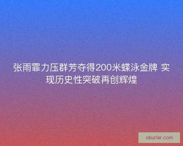 张雨霏力压群芳夺得200米蝶泳金牌 实现历史性突破再创辉煌