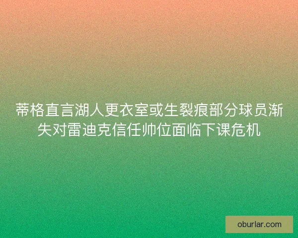 蒂格直言湖人更衣室或生裂痕部分球员渐失对雷迪克信任帅位面临下课危机